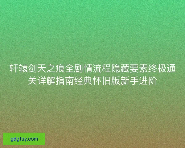 轩辕剑天之痕全剧情流程隐藏要素终极通关详解指南经典怀旧版新手进阶
