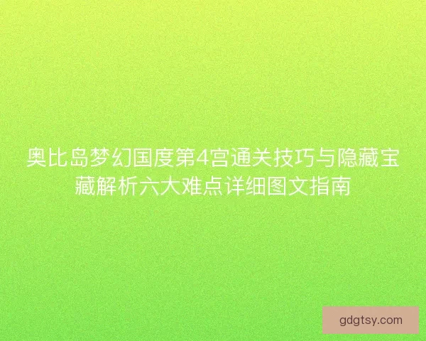 奥比岛梦幻国度第4宫通关技巧与隐藏宝藏解析六大难点详细图文指南