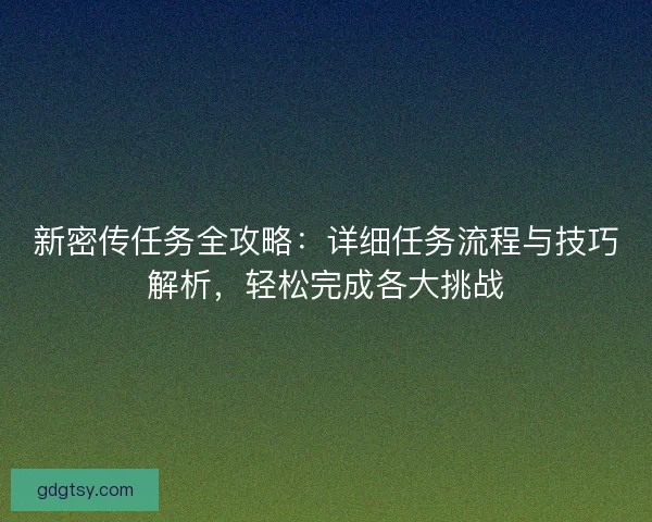 新密传任务全攻略：详细任务流程与技巧解析，轻松完成各大挑战