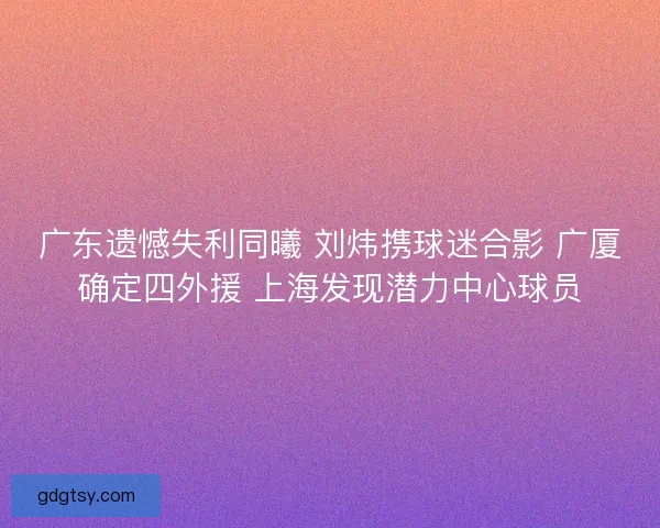 广东遗憾失利同曦 刘炜携球迷合影 广厦确定四外援 上海发现潜力中心球员