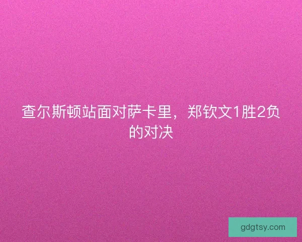 查尔斯顿站面对萨卡里，郑钦文1胜2负的对决