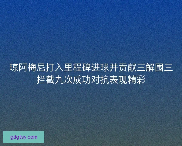琼阿梅尼打入里程碑进球并贡献三解围三拦截九次成功对抗表现精彩