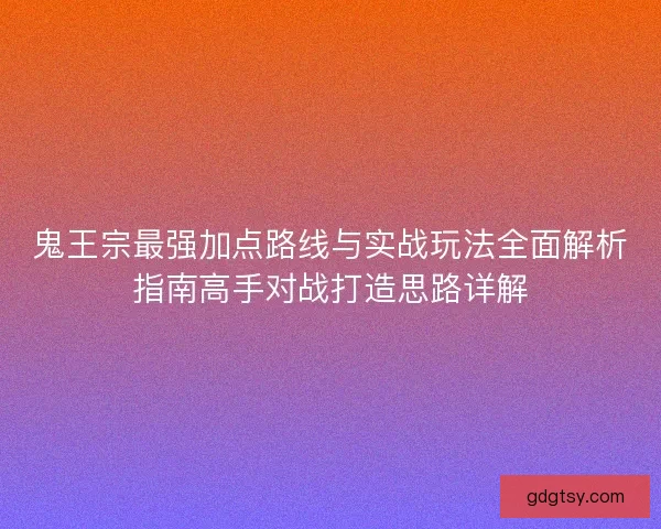 鬼王宗最强加点路线与实战玩法全面解析指南高手对战打造思路详解