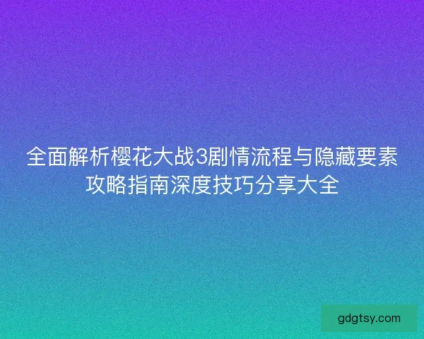 全面解析樱花大战3剧情流程与隐藏要素攻略指南深度技巧分享大全