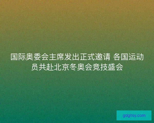 国际奥委会主席发出正式邀请 各国运动员共赴北京冬奥会竞技盛会