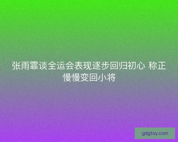 张雨霏谈全运会表现逐步回归初心 称正慢慢变回小将